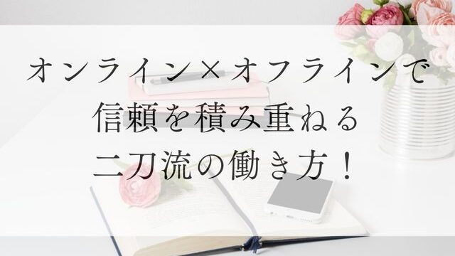 オンラインオフラインで信頼を積み重ねる二刀流の働き方！