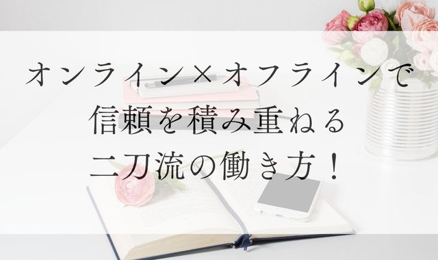 オンラインオフラインで信頼を積み重ねる二刀流の働き方！