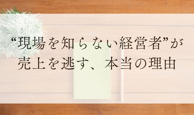 現場を知らない経営者が売り上げを逃す、本当の理由