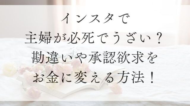 インスタで主婦が必死でうざい？勘違いや承認欲求をお金に変える方法！