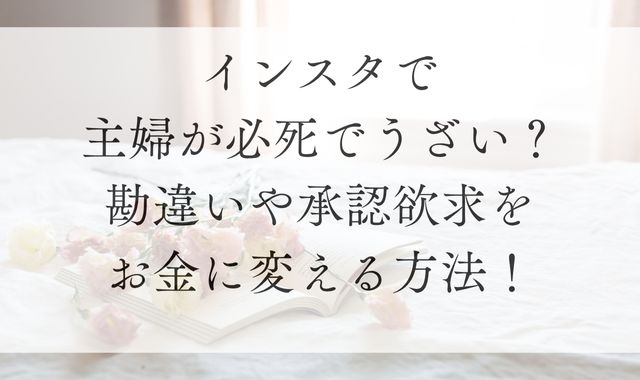 インスタで主婦が必死でうざい？勘違いや承認欲求をお金に変える方法！